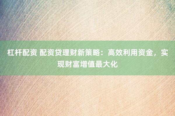 杠桿配資 配資貸理財新策略：高效利用資金，實現(xiàn)財富增值最大化