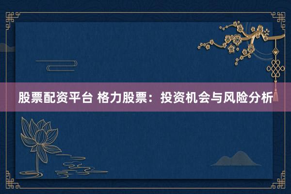 股票配資平臺 格力股票：投資機會與風險分析