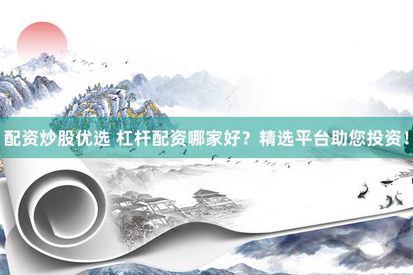 配資炒股優(yōu)選 杠桿配資哪家好？精選平臺助您投資！