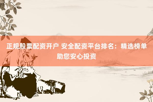正規(guī)股票配資開戶 安全配資平臺排名：精選榜單助您安心投資