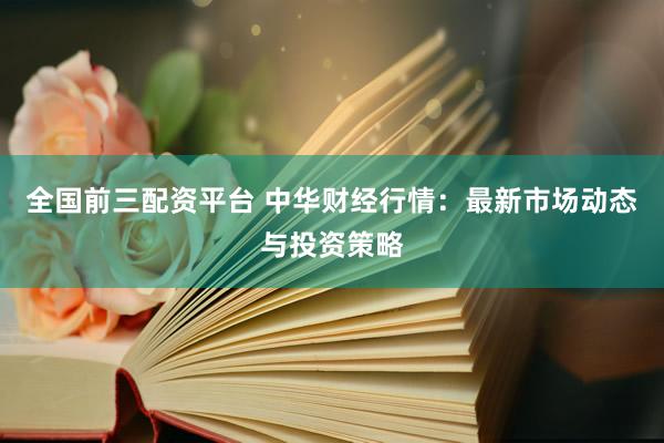 全國前三配資平臺 中華財經行情：最新市場動態(tài)與投資策略