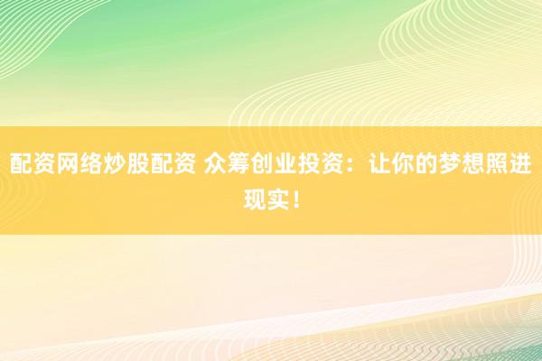 配資網(wǎng)絡炒股配資 眾籌創(chuàng)業(yè)投資：讓你的夢想照進現(xiàn)實！