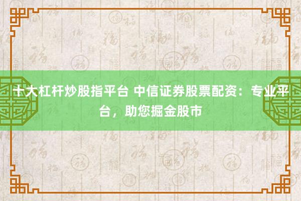 十大杠桿炒股指平臺 中信證券股票配資：專業(yè)平臺，助您掘金股市