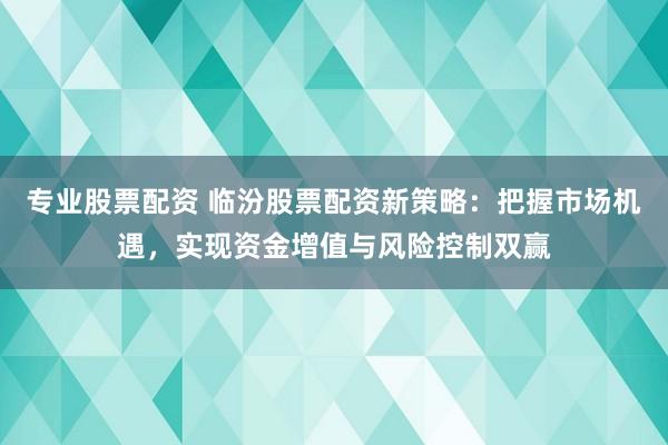 專業(yè)股票配資 臨汾股票配資新策略：把握市場機遇，實現(xiàn)資金增值與風(fēng)險控制雙贏