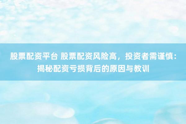 股票配資平臺(tái) 股票配資風(fēng)險(xiǎn)高，投資者需謹(jǐn)慎：揭秘配資虧損背后的原因與教訓(xùn)