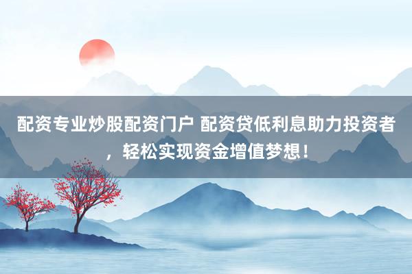 配資專業(yè)炒股配資門戶 配資貸低利息助力投資者，輕松實現(xiàn)資金增值夢想！