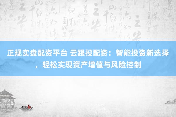 正規(guī)實(shí)盤配資平臺(tái) 云跟投配資：智能投資新選擇，輕松實(shí)現(xiàn)資產(chǎn)增值與風(fēng)險(xiǎn)控制