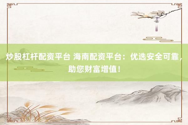炒股杠桿配資平臺 海南配資平臺：優(yōu)選安全可靠，助您財富增值！