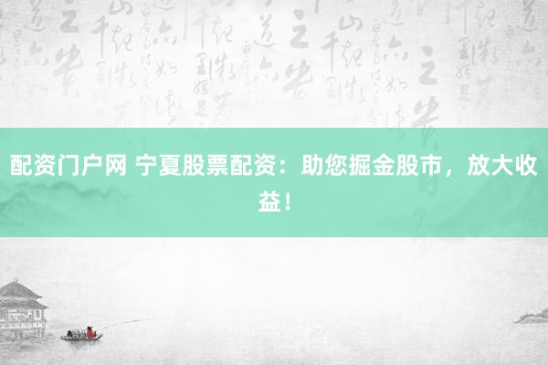 配資門戶網(wǎng) 寧夏股票配資：助您掘金股市，放大收益！
