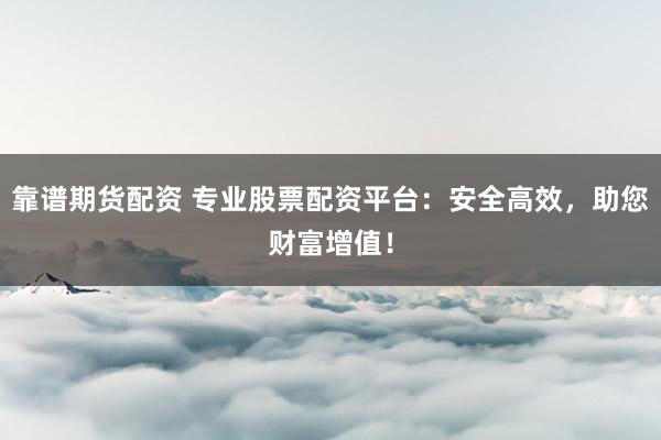 靠譜期貨配資 專業(yè)股票配資平臺：安全高效，助您財富增值！