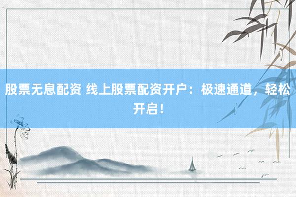 股票無(wú)息配資 線上股票配資開(kāi)戶：極速通道，輕松開(kāi)啟！