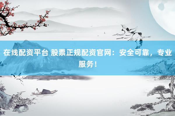 在線配資平臺 股票正規(guī)配資官網(wǎng)：安全可靠，專業(yè)服務(wù)！