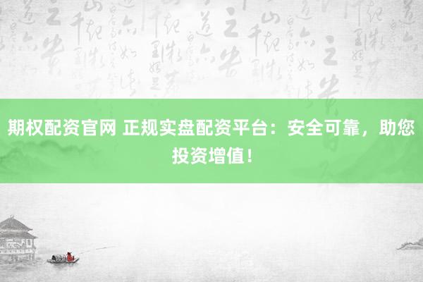 期權配資官網 正規(guī)實盤配資平臺：安全可靠，助您投資增值！
