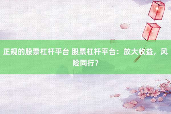正規(guī)的股票杠桿平臺 股票杠桿平臺：放大收益，風(fēng)險同行？