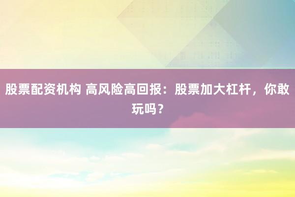 股票配資機構(gòu) 高風險高回報：股票加大杠桿，你敢玩嗎？