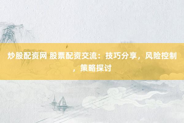 炒股配資網(wǎng) 股票配資交流：技巧分享，風(fēng)險(xiǎn)控制，策略探討