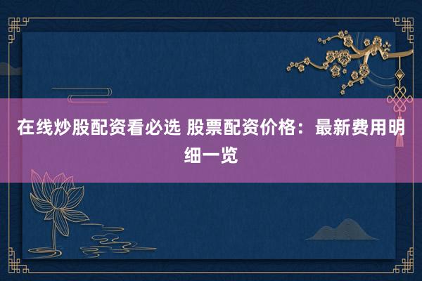 在線炒股配資看必選 股票配資價格：最新費用明細一覽