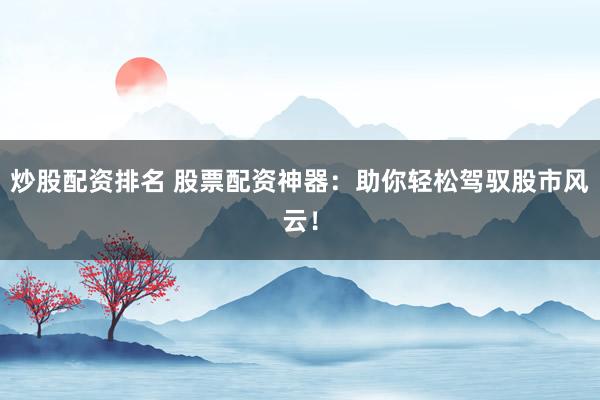 炒股配資排名 股票配資神器：助你輕松駕馭股市風(fēng)云！